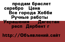 продам браслет серебро › Цена ­ 10 000 - Все города Хобби. Ручные работы » Украшения   . Дагестан респ.,Дербент г.